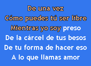 De una vez
Cbmo puedes tu ser libre
Mientras yo soy preso
De la cglrcel de tus besos
De tu forma de hacer eso
A lo que llamas amor