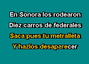 En Sonora los rodearon
Diez carros de federales
Saca pues tu metralleta

M hazlos desaparecer