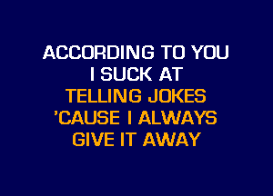 ACCORDING TO YOU
I SUCK AT
TELLING JOKES
'CAUSE I ALWAYS
GIVE IT AWAY

g
