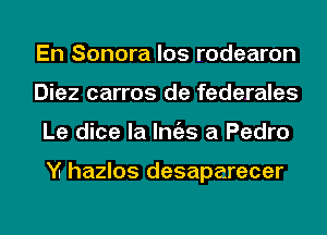 En Sonora los rodearon
Diez carros de federales
Le dice la Imizs a Pedro

M hazlos desaparecer