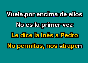 Vuela .por encima de ellos
No es la primer vez
Le dice la Imizs a Pedro

Nolpermitas, nos atrapen