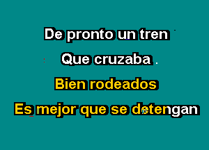 De pronto un tren
Que cruzaba .

Bien rodeados

Es mejor que se detengan