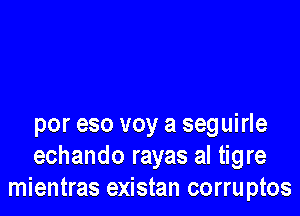 por eso voy a seguirle
echando rayas al tigre
mientras existan corruptos