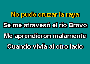 No pude cruzar la raya
Se me atravesc') el rio Bravo
Me aprendieron malamente

Cuando vivia al otlo lado