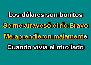 Los ddlares son bonitos
Se me atravesc') el rio Bravo
Me aprendieron malamente

Cuando vivia al otlo lado