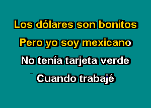 Los dblares son bonitos

Pero yo soy mexicano

No tenia tarjeta verde

Cuando trabajciz