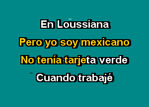 En Ldussiana

Pero yo soy mexicano

No tenia tarjeta verde

Cuando trabajfa