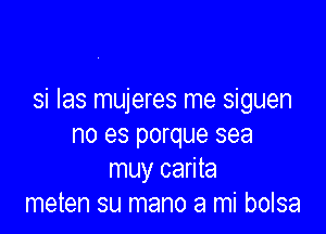 si las mujeres me siguen

no es porque sea
muy carita
meten su mano a mi bolsa