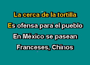 La cerca He la tortilla
Es ofensa para el pueblo

En M(exico se pasean

Franceses, Chinos