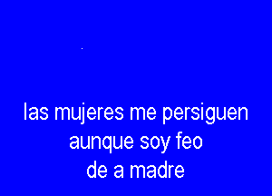 Ias mujeres me persiguen
aunque soy feo
de a madre