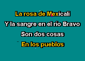 La rosa 6e Mexicali
Y Ia sangre en el rio Bravo

Son dos cosas

En Iqs puebl0's