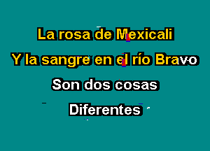 La rosa 6e Mexicali
Y Ia sangre en el rio Bravo

Son dos cosas

Diferentes '