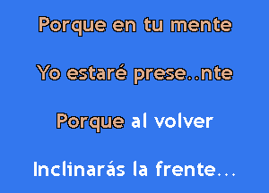 Porque en tu mente

Yo estare' prese..nte

Porque al volver

Inclinaras la frente...