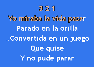 3 2 1
Yo miraba la Vida pasar
Parado en la orilla

..Convertida en un juego
Que quise
Y no pude parar