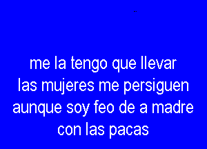 me la tengo que llevar

Ias mujeres me persiguen
aunque soy feo de a madre
con las pacas