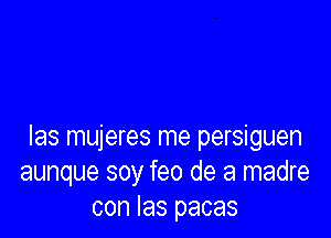 Ias mujeres me persiguen
aunque soy feo de a madre
con las pacas