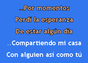 ..Por momentos
Perdi la esperanza
De estar alglim dia

..Compartiendo mi casa

Con alguien asi como tu