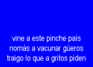 vine a este pinche pais
nomas a vacunar gUeros
traigo lo que a gritos piden