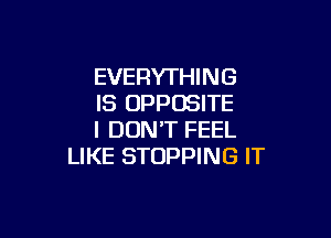 EVERYTHING
IS OPPOSITE

I DON'T FEEL
LIKE STOPPING IT