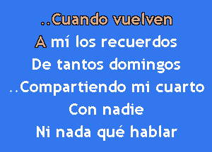 ..Cuando vuelven
A mi los recuerdos
De tantos domingos
..Compartiendo mi cuarto
Con nadie
Ni nada qus'z hablar