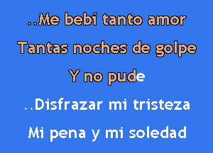 ..Me bebi tanto amor
Tantas noches de golpe
Y no pude
..Disfrazar mi tristeza

Mi pena y mi soledad