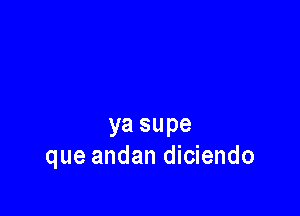 ya supe
que andan diciendo