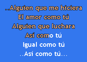 ..Alguien que me hiciera
El amor como tL'I
Alguien que luchara

Asi come to
lgual como tL'l
..Asi como tL'I...