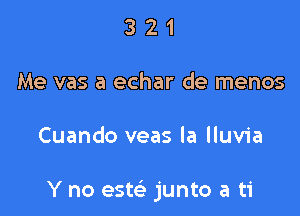 321

Me vas a echar de menos

Cuando veas la lluvia

Y no estei junto a ti