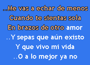 ..Me vas a echar de menos
Cuando te sientas sola
En brazos de otro amor

..Y sepas que aL'm existo

Y que vivo mi Vida
..0 a lo mejor ya no