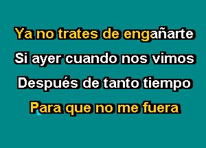 Ya no trates de engalaarte
Si ayer cuando nos vimos
Despugzs de tanto tiempo

PLara que no me fuera