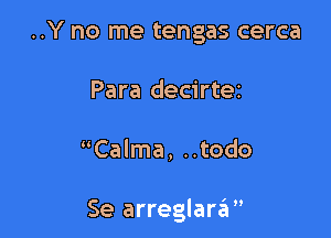 ..Y no me tengas cerca
Para decirtez

Calma, ..todo

Se arreglarzil