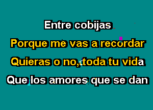 Entre cobijas
Porque me vas a recordar
Quieras o no,ctoda tu Vida

Quellos amores que se dan