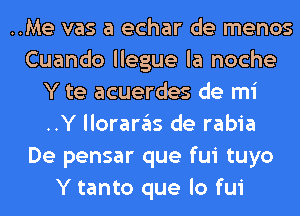 ..Me vas a echar de menos
Cuando llegue la noche
Y te acuerdes de mi
..Y llorargls de rabia
De pensar que fui tuyo
Y tanto que lo fui