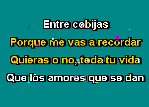 Entre cmbijas
Porque Fne vas a recordar
Quieras o no,ctadatu Vida

Quellbs amores qye 5e dan