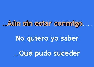 ..Aun sin estar conmigo....

No quiero yo saber

..Quc pudo suceder