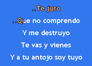 ..Te juro

..Que no comprendo

Y me destruyo

Te vas y vienes

Y a tu antojo soy tuyo
