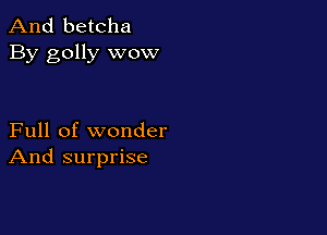 And betcha
By golly wow

Full of wonder
And surprise