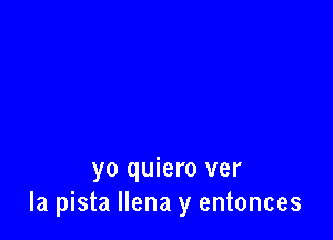 yo quiero ver
la pista llena y entonces