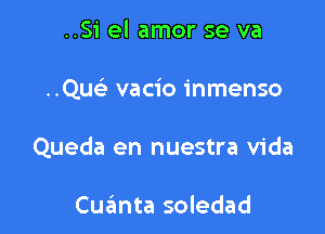 ..Si el amor se va

..QU( vacio inmenso

Queda en nuestra Vida

Cuanta soledad