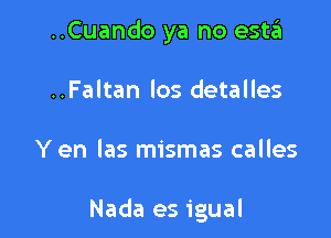 ..Cuando ya no esta
..Faltan los detalles

Y en las mismas calles

Nada es igual