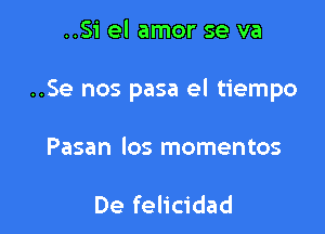 ..Si el amor se va

..Se nos pasa el tiempo

Pasan los momentos

De felicidad