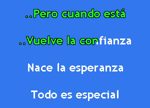 ..Pero cuando estzEI
..Vuelve la confianza

Nace la esperanza

Todo es especial