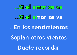 ..Si el amor se va
..Si el amor se va

..En los sentimientos

Soplan otros vientos

Duele recordar