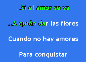 ..Si el amor se va

..A quwn dar las flores

Cuando no hay amores

Para conquistar