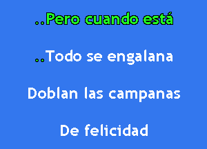 ..Pero cuando estzEI

..Todo se engalana

Doblan las campanas

De felicidad