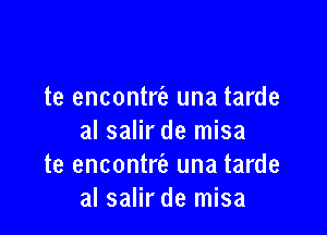 te encontre'z una tarde

al salir de misa
te encontre'z una tarde
al salir de misa