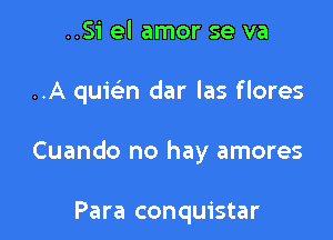 ..Si el amor se va

..A quwn dar las flores

Cuando no hay amores

Para conquistar