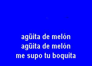 agilita de melc'm
agilita de mel6n
me supo tu boquita