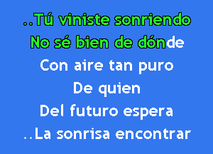 ..Tu viniste sonriendo
No 563 bien de ddnde
Con aire tan puro
De quien
Del futuro espera

..La sonrisa encontrar l