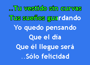 ..Tu vestido sin curvas
Tus suefios guardando
Yo quedo pensando
Que el dia
Que Q llegue sen?!

..S6Io felicidad l